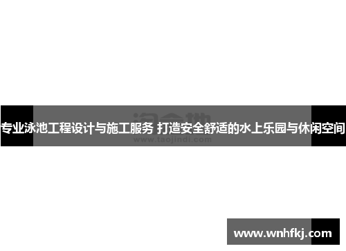 专业泳池工程设计与施工服务 打造安全舒适的水上乐园与休闲空间